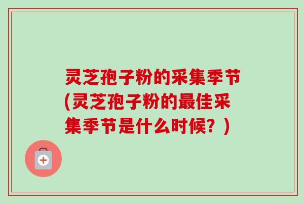 灵芝孢子粉的采集季节(灵芝孢子粉的最佳采集季节是什么时候？)