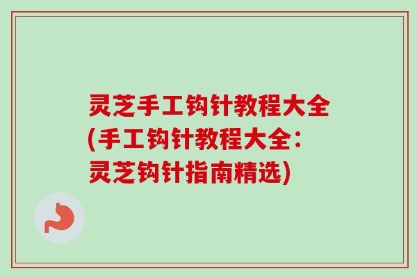 灵芝手工钩针教程大全(手工钩针教程大全：灵芝钩针指南精选)