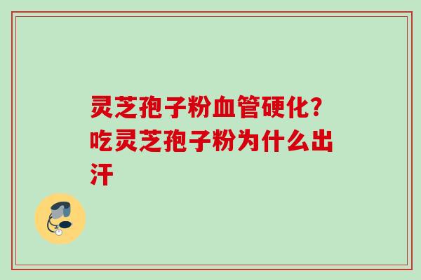 灵芝孢子粉血管硬化？吃灵芝孢子粉为什么出汗