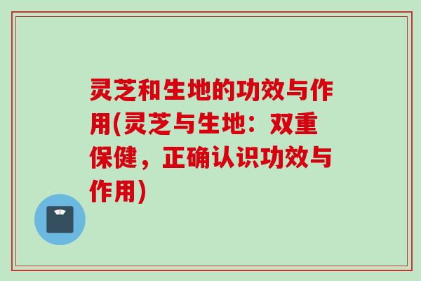 灵芝和生地的功效与作用(灵芝与生地：双重保健，正确认识功效与作用)