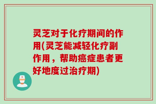 灵芝对于化疗期间的作用(灵芝能减轻化疗副作用，帮助癌症患者更好地度过治疗期)