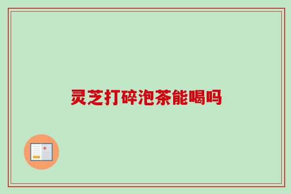 灵芝打碎泡茶能喝吗 灵芝打碎泡茶能喝吗