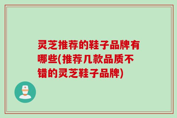 灵芝推荐的鞋子品牌有哪些(推荐几款品质不错的灵芝鞋子品牌)