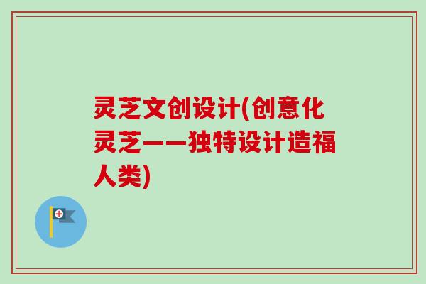 灵芝文创设计(创意化灵芝——独特设计造福人类)