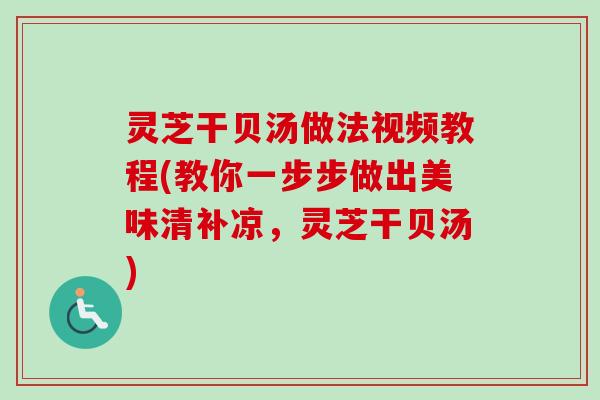 灵芝干贝汤做法视频教程(教你一步步做出美味清补凉，灵芝干贝汤)