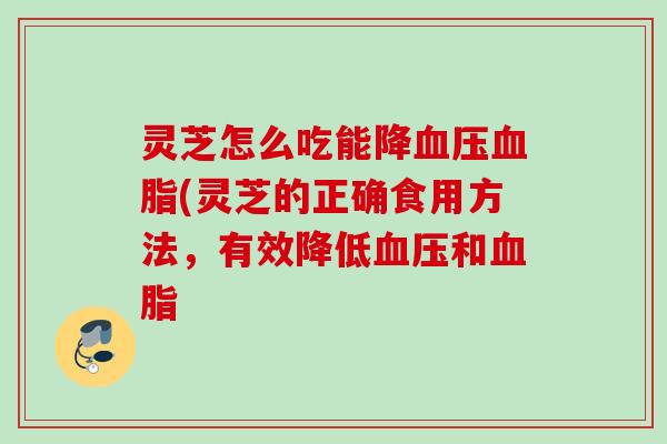 灵芝怎么吃能降血压血脂(灵芝的正确食用方法，有效降低血压和血脂
