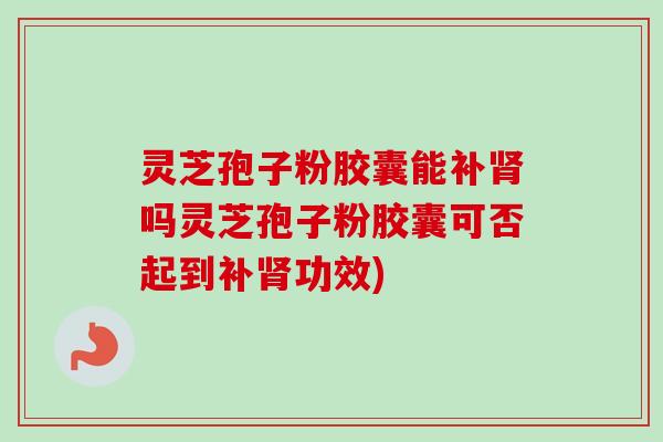 灵芝孢子粉胶囊能补吗灵芝孢子粉胶囊可否起到补功效) 灵芝孢子粉胶囊能补吗灵芝孢子粉胶囊可否起到补功效)