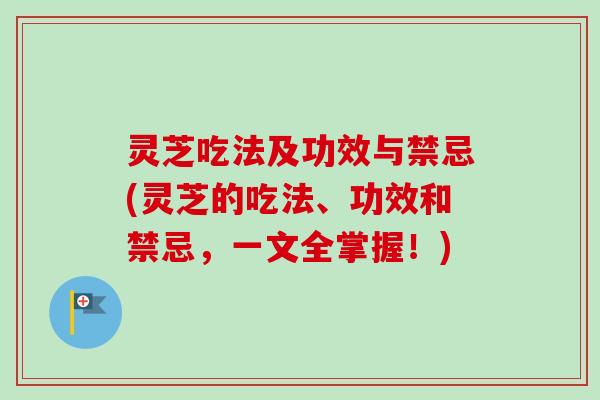 灵芝吃法及功效与禁忌(灵芝的吃法、功效和禁忌，一文全掌握！)