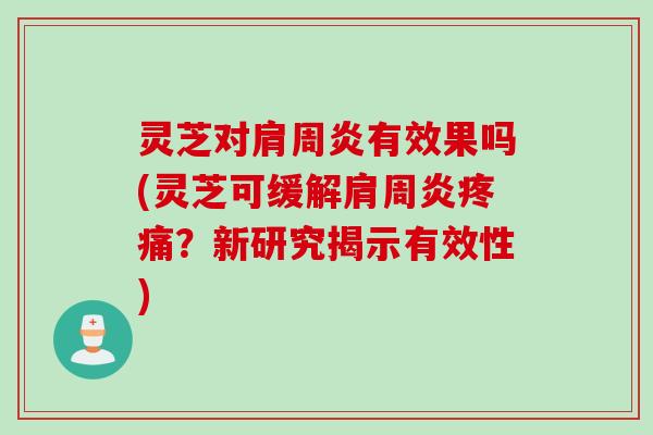 灵芝对肩周炎有效果吗(灵芝可缓解肩周炎疼痛？新研究揭示有效性)