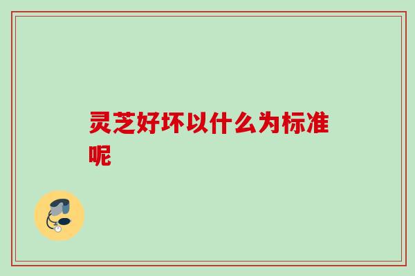 灵芝好坏以什么为标准呢