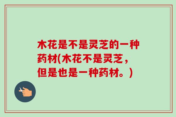 木花是不是灵芝的一种药材(木花不是灵芝，但是也是一种药材。)