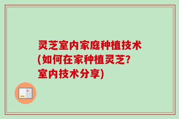灵芝室内家庭种植技术(如何在家种植灵芝？室内技术分享)