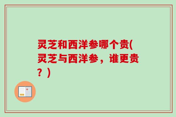 灵芝和西洋参哪个贵(灵芝与西洋参，谁更贵？)