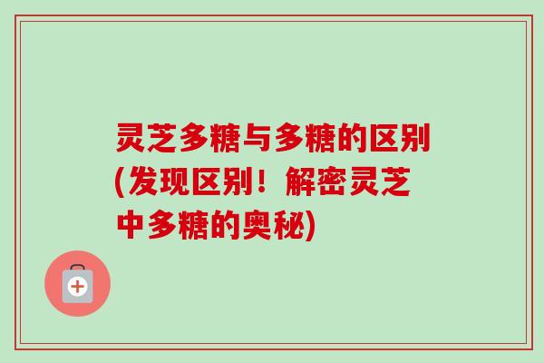 灵芝多糖与多糖的区别(发现区别！解密灵芝中多糖的奥秘)