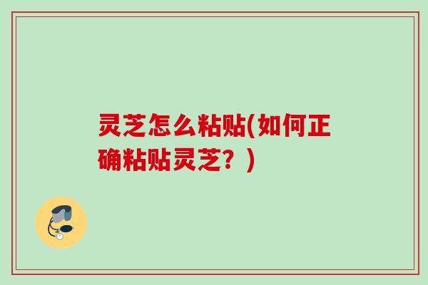 灵芝怎么粘贴(如何正确粘贴灵芝？)