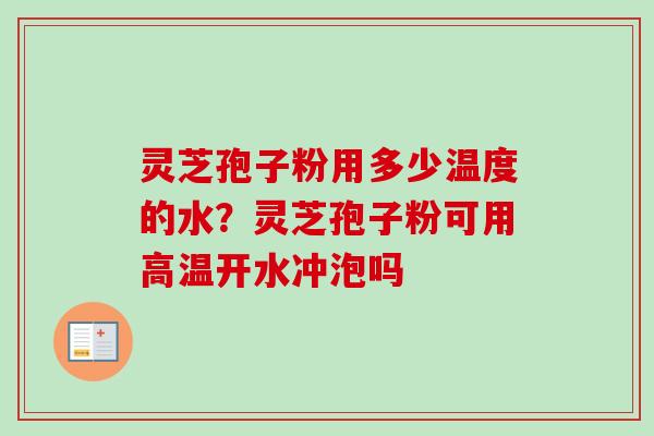灵芝孢子粉用多少温度的水？灵芝孢子粉可用高温开水冲泡吗