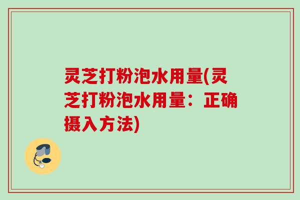 灵芝打粉泡水用量(灵芝打粉泡水用量：正确摄入方法)