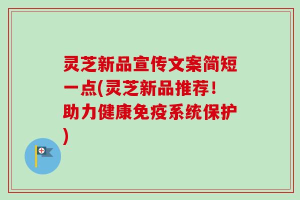 灵芝新品宣传文案简短一点(灵芝新品推荐！助力健康免疫系统保护)