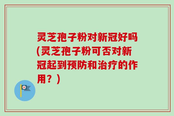灵芝孢子粉对新冠好吗(灵芝孢子粉可否对新冠起到预防和治疗的作用？)