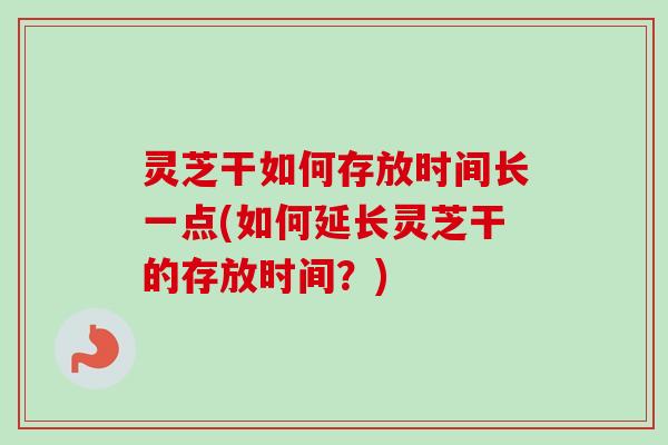 灵芝干如何存放时间长一点(如何延长灵芝干的存放时间？)