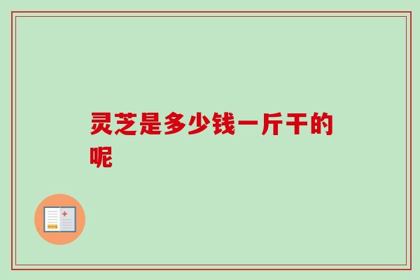 灵芝是多少钱一斤干的呢