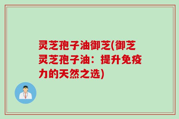 灵芝孢子油御芝(御芝灵芝孢子油：提升免疫力的天然之选)