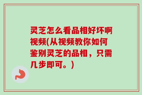 灵芝怎么看品相好坏啊视频(从视频教你如何鉴别灵芝的品相，只需几步即可。)