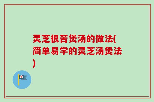 灵芝很苦煲汤的做法(简单易学的灵芝汤煲法)