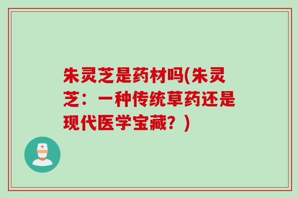 朱灵芝是药材吗(朱灵芝：一种传统草药还是现代医学宝藏？)