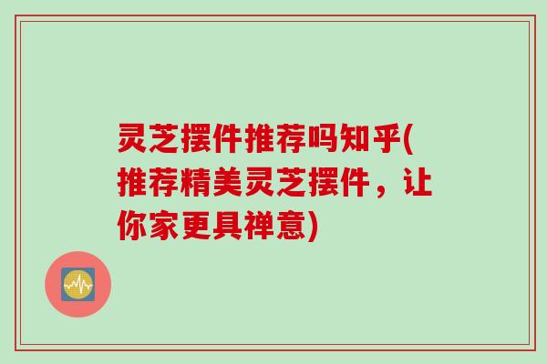 灵芝摆件推荐吗知乎(推荐精美灵芝摆件，让你家更具禅意)