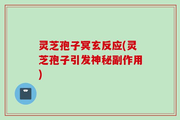 灵芝孢子冥玄反应(灵芝孢子引发神秘副作用)