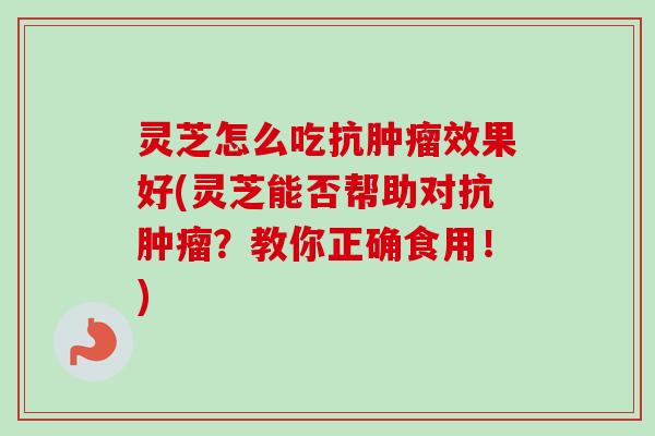 灵芝怎么吃抗效果好(灵芝能否帮助对抗?教你正确食用!) 灵芝怎么吃抗效果好(灵芝能否帮助对抗?教你正确食用!)