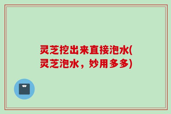 灵芝挖出来直接泡水(灵芝泡水，妙用多多)
