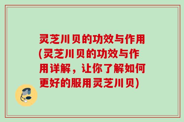灵芝川贝的功效与作用(灵芝川贝的功效与作用详解，让你了解如何更好的服用灵芝川贝)