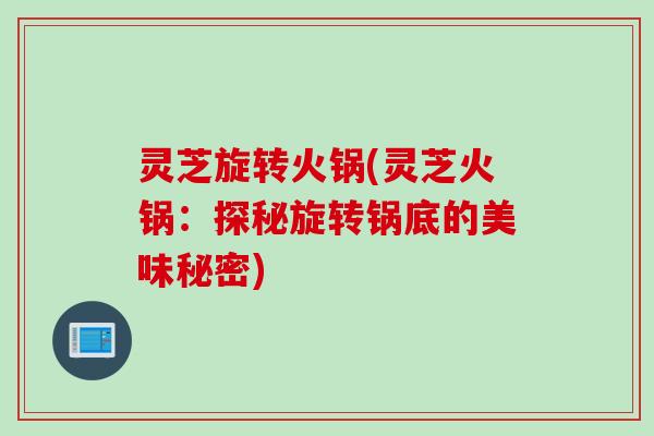灵芝旋转火锅(灵芝火锅：探秘旋转锅底的美味秘密)