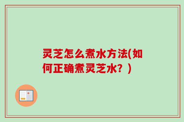 灵芝怎么煮水方法(如何正确煮灵芝水？)