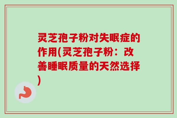灵芝孢子粉对失眠症的作用(灵芝孢子粉：改善睡眠质量的天然选择)