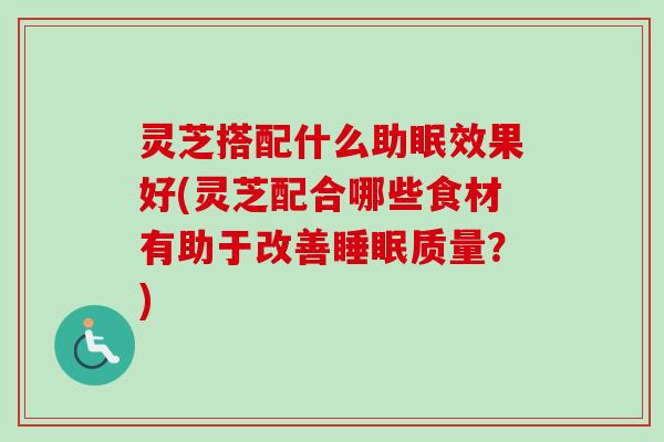 灵芝搭配什么助眠效果好(灵芝配合哪些食材有助于改善睡眠质量？)
