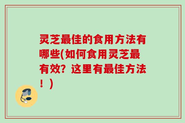 灵芝佳的食用方法有哪些(如何食用灵芝有效?这里有佳方法!) 灵芝佳的食用方法有哪些(如何食用灵芝有效?这里有佳方法!)