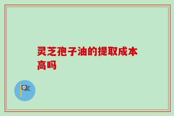 灵芝孢子油的提取成本高吗
