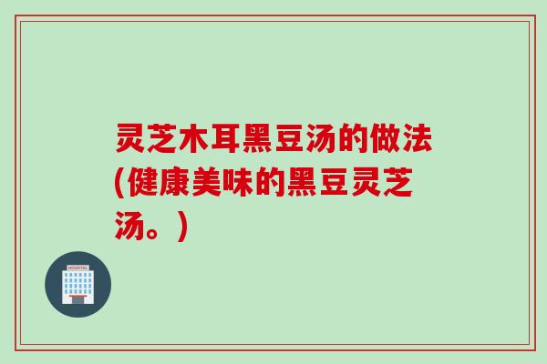 灵芝木耳黑豆汤的做法(健康美味的黑豆灵芝汤。)