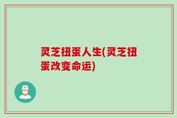 灵芝扭蛋人生(灵芝扭蛋改变命运) 灵芝扭蛋人生(灵芝扭蛋改变命运)