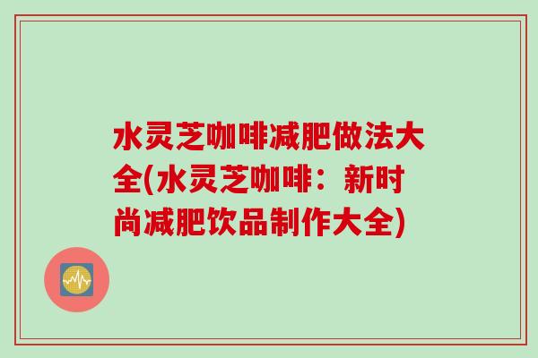 水灵芝咖啡减肥做法大全(水灵芝咖啡：新时尚减肥饮品制作大全)
