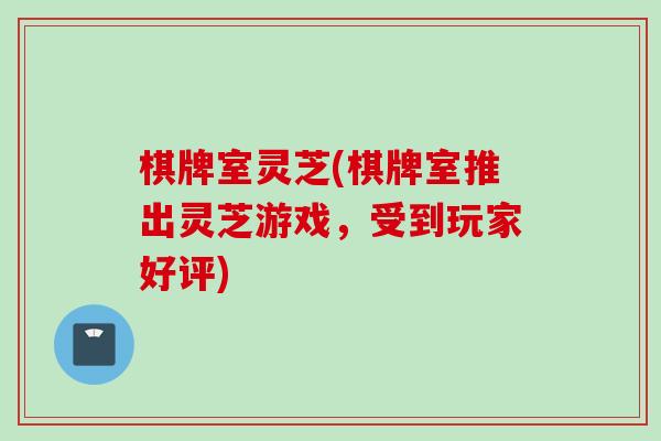 棋牌室灵芝(棋牌室推出灵芝游戏，受到玩家好评)