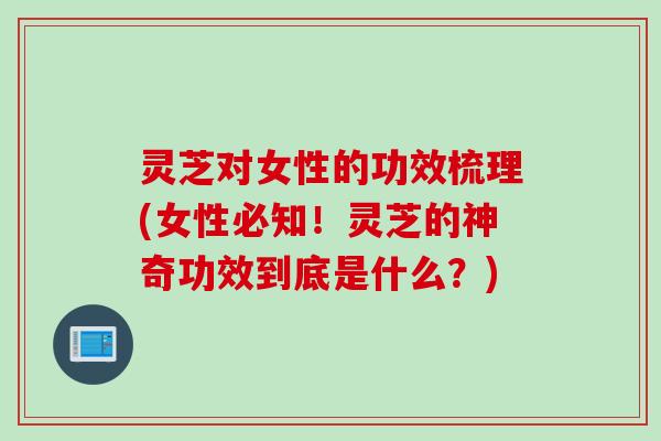 灵芝对女性的功效梳理(女性必知！灵芝的神奇功效到底是什么？)