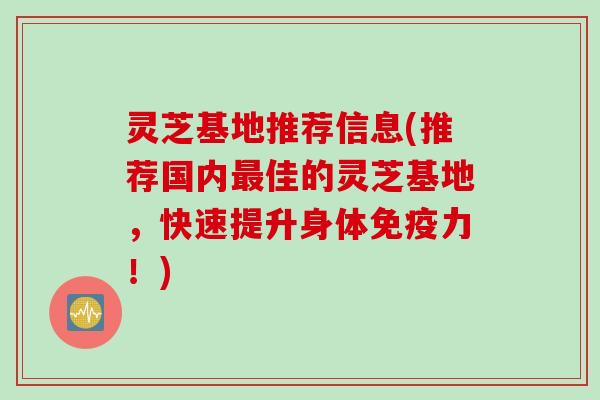 灵芝基地推荐信息(推荐国内最佳的灵芝基地，快速提升身体免疫力！)