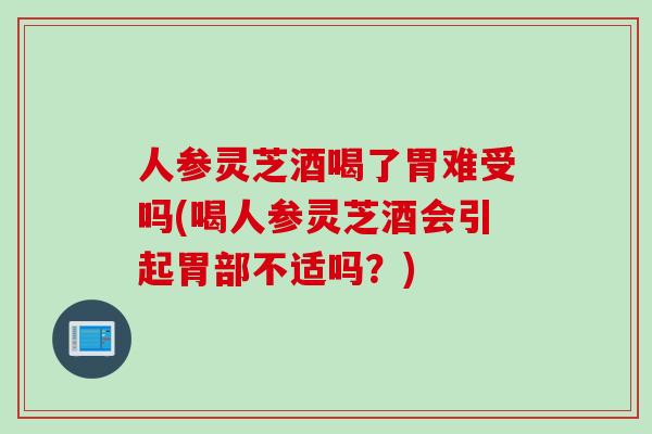 人参灵芝酒喝了胃难受吗(喝人参灵芝酒会引起胃部不适吗？)