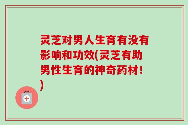 灵芝对男人生育有没有影响和功效(灵芝有助男性生育的神奇药材！)