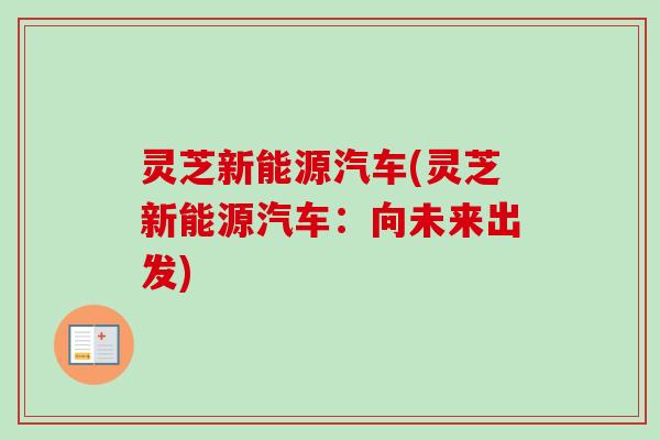 灵芝新能源汽车(灵芝新能源汽车：向未来出发)