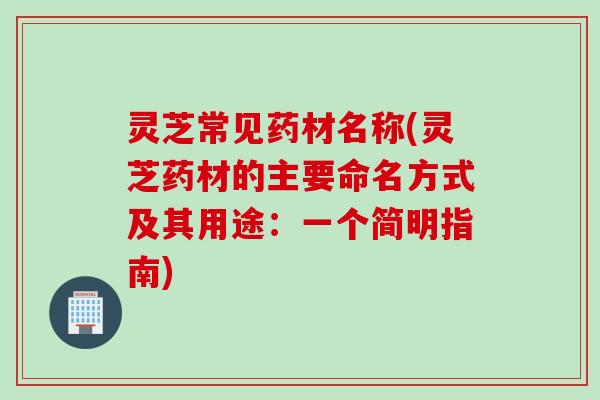 灵芝常见药材名称(灵芝药材的主要命名方式及其用途：一个简明指南)